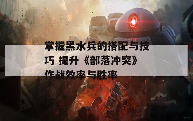 掌握黑水兵的搭配与技巧 提升《部落冲突》作战效率与胜率