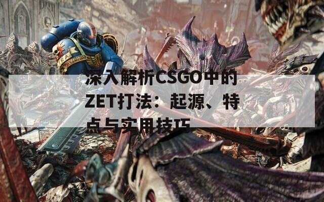 深入解析CSGO中的ZET打法：起源、特点与实用技巧