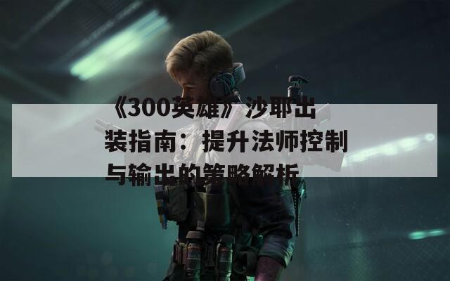 《300英雄》沙耶出装指南：提升法师控制与输出的策略解析