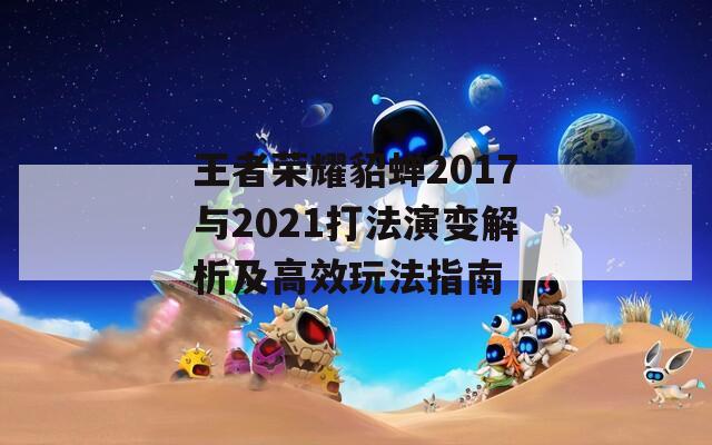 王者荣耀貂蝉2017与2021打法演变解析及高效玩法指南