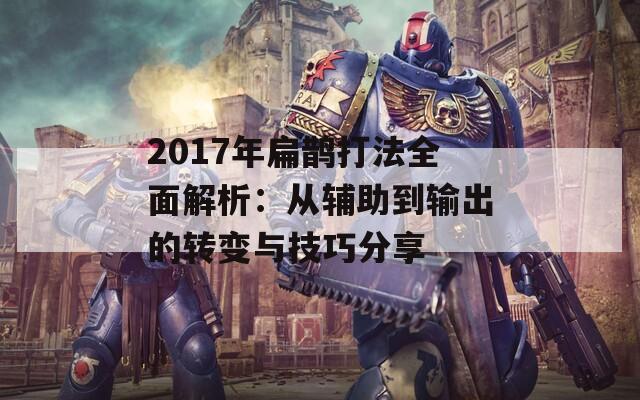 2017年扁鹊打法全面解析：从辅助到输出的转变与技巧分享