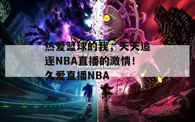 热爱篮球的我，天天追逐NBA直播的激情！久爱直播NBA