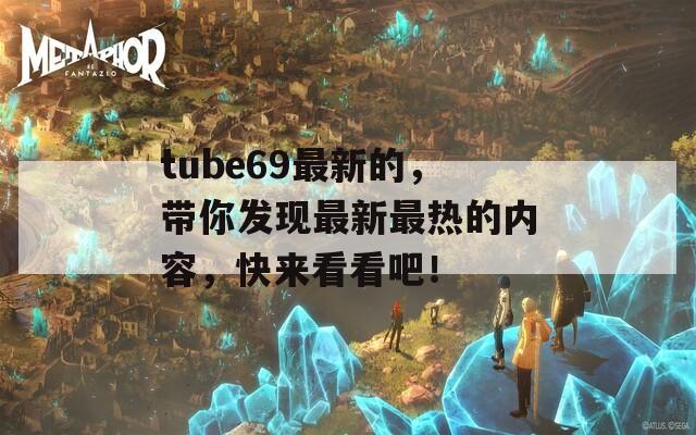 tube69最新的，带你发现最新最热的内容，快来看看吧！