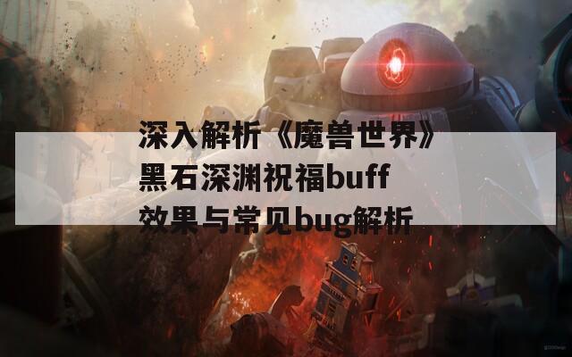 深入解析《魔兽世界》黑石深渊祝福buff效果与常见bug解析