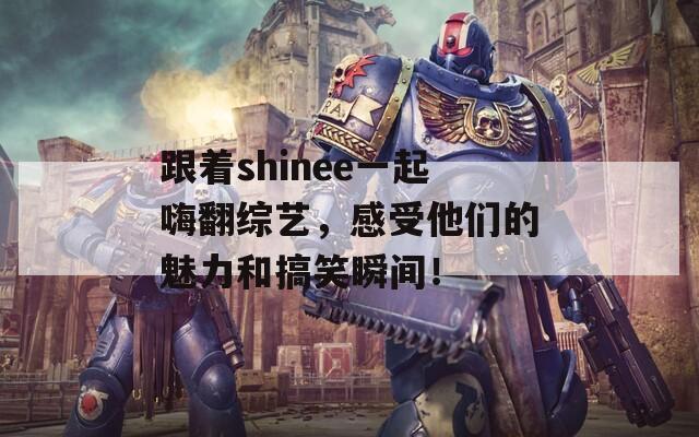 跟着shinee一起嗨翻综艺，感受他们的魅力和搞笑瞬间！