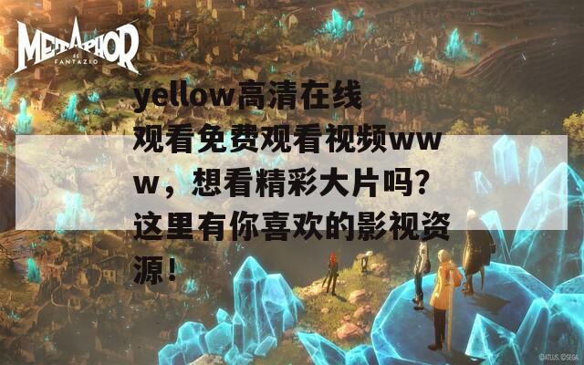 yellow高清在线观看免费观看视频www，想看精彩大片吗？这里有你喜欢的影视资源！