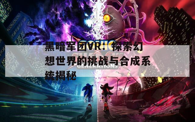 黑暗军团VR：探索幻想世界的挑战与合成系统揭秘