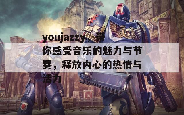 youjazzy，带你感受音乐的魅力与节奏，释放内心的热情与活力