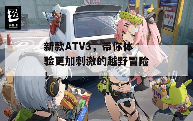 新款ATV3，带你体验更加刺激的越野冒险！