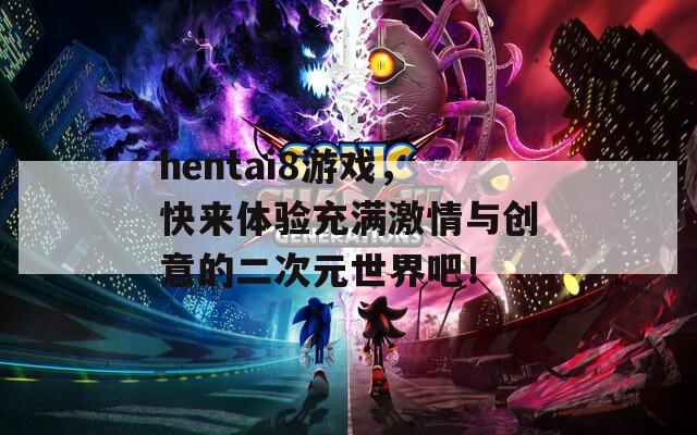 hentai8游戏，快来体验充满激情与创意的二次元世界吧！