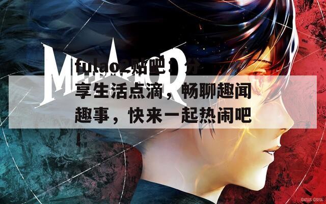 fulao2贴吧：分享生活点滴，畅聊趣闻趣事，快来一起热闹吧！