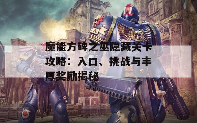 魔能方碑之巫隐藏关卡攻略：入口、挑战与丰厚奖励揭秘