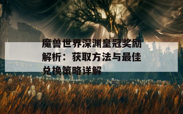 魔兽世界深渊皇冠奖励解析：获取方法与最佳兑换策略详解