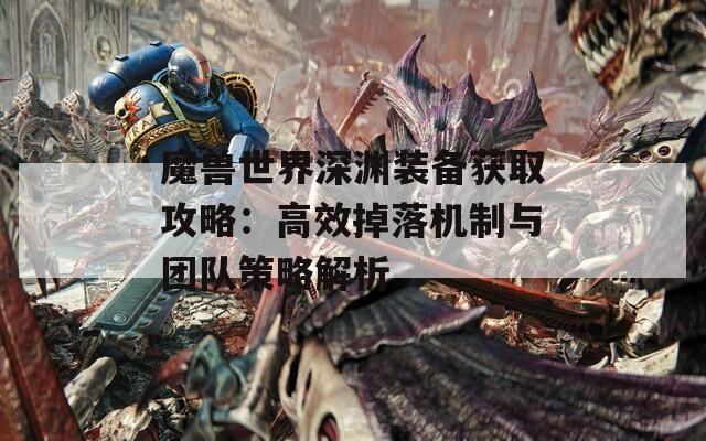 魔兽世界深渊装备获取攻略：高效掉落机制与团队策略解析