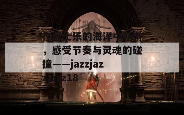 在爵士乐的海洋中畅游，感受节奏与灵魂的碰撞——jazzjazzjazz18