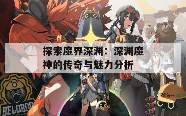 探索魔界深渊：深渊魔神的传奇与魅力分析