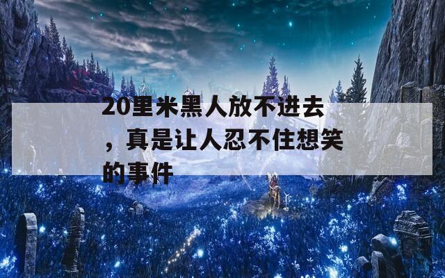 20里米黑人放不进去，真是让人忍不住想笑的事件