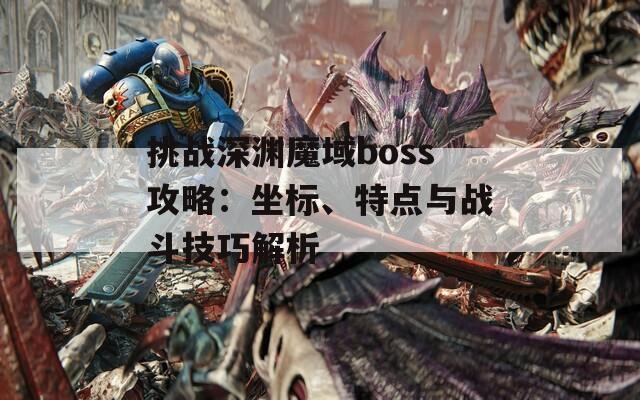 挑战深渊魔域boss攻略：坐标、特点与战斗技巧解析