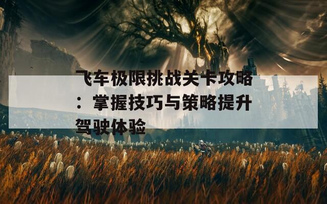 飞车极限挑战关卡攻略：掌握技巧与策略提升驾驶体验