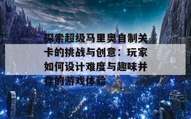 探索超级马里奥自制关卡的挑战与创意：玩家如何设计难度与趣味并存的游戏体验