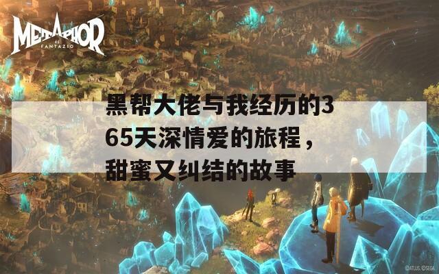 黑帮大佬与我经历的365天深情爱的旅程，甜蜜又纠结的故事