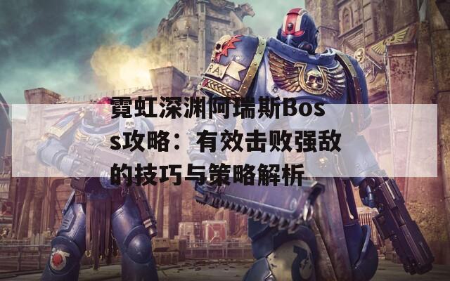 霓虹深渊阿瑞斯Boss攻略：有效击败强敌的技巧与策略解析