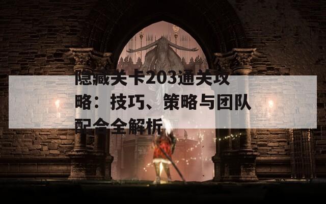 隐藏关卡203通关攻略：技巧、策略与团队配合全解析