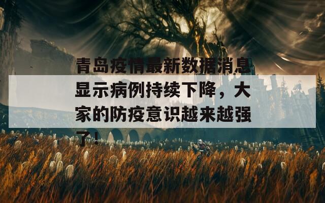 青岛疫情最新数据消息显示病例持续下降，大家的防疫意识越来越强了！