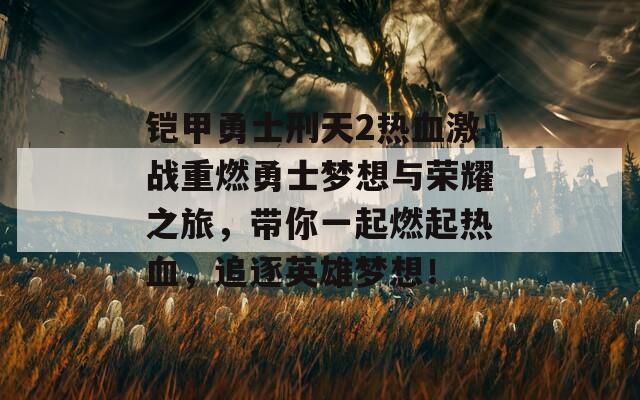 铠甲勇士刑天2热血激战重燃勇士梦想与荣耀之旅，带你一起燃起热血，追逐英雄梦想！