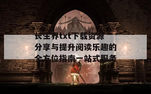 长生界txt下载资源分享与提升阅读乐趣的全方位指南一站式服务