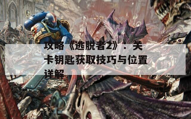 攻略《逃脱者2》：关卡钥匙获取技巧与位置详解