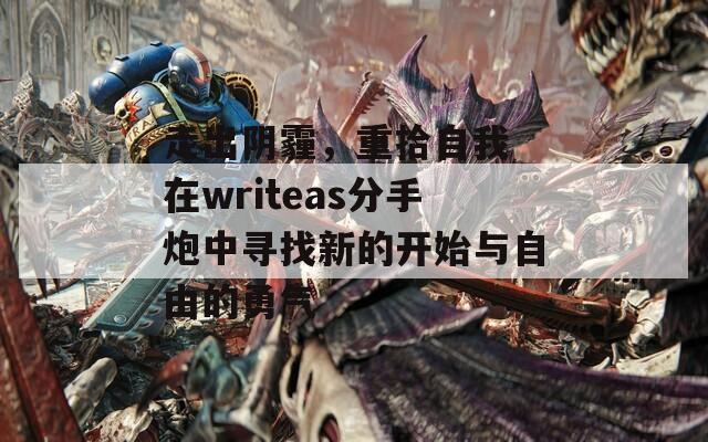 走出阴霾，重拾自我 在writeas分手炮中寻找新的开始与自由的勇气