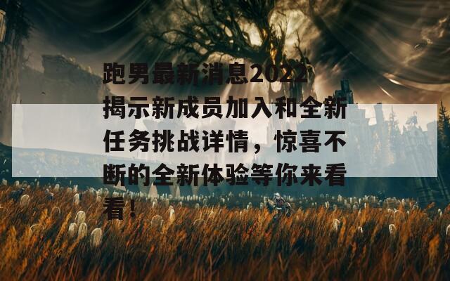 跑男最新消息2022揭示新成员加入和全新任务挑战详情，惊喜不断的全新体验等你来看看！