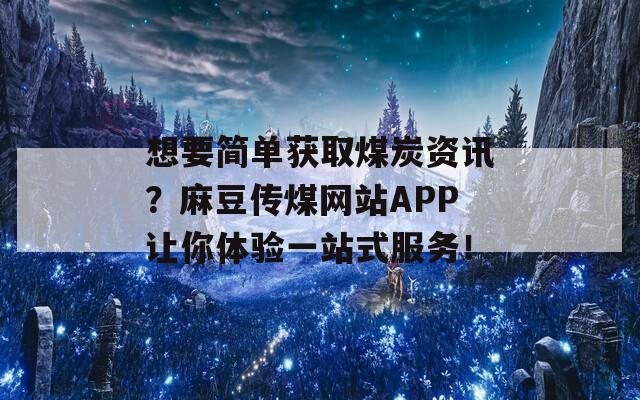 想要简单获取煤炭资讯？麻豆传煤网站APP让你体验一站式服务！