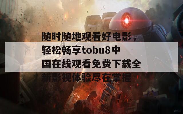 随时随地观看好电影，轻松畅享tobu8中国在线观看免费下载全新影视体验尽在掌握