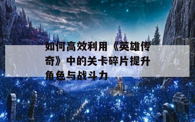 如何高效利用《英雄传奇》中的关卡碎片提升角色与战斗力