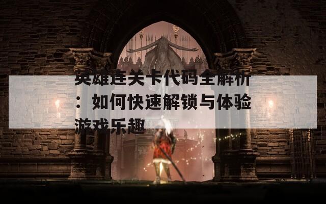 英雄连关卡代码全解析：如何快速解锁与体验游戏乐趣