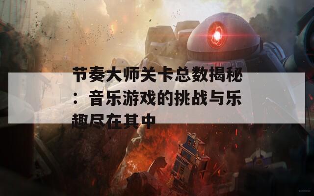 节奏大师关卡总数揭秘：音乐游戏的挑战与乐趣尽在其中