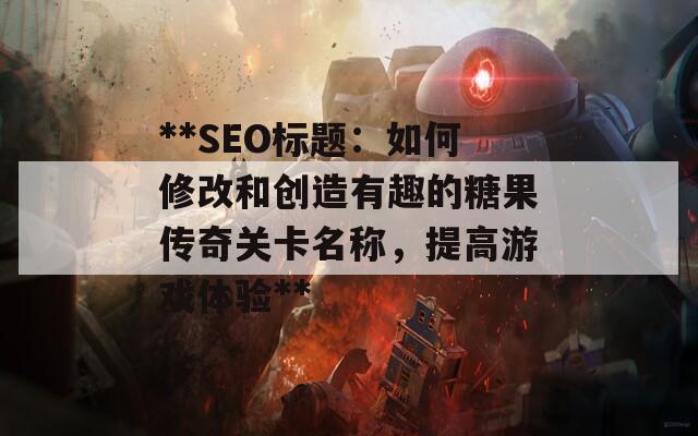 **SEO标题：如何修改和创造有趣的糖果传奇关卡名称，提高游戏体验**