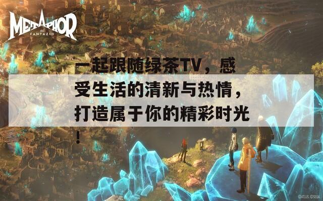 一起跟随绿茶TV，感受生活的清新与热情，打造属于你的精彩时光！