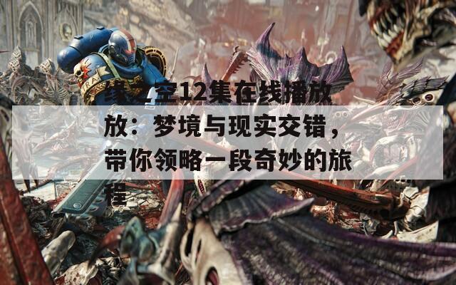 缘之空12集在线播放放：梦境与现实交错，带你领略一段奇妙的旅程