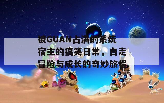 被GUAN占满的系统宿主的搞笑日常，自走冒险与成长的奇妙旅程