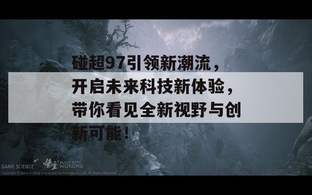 碰超97引领新潮流，开启未来科技新体验，带你看见全新视野与创新可能！