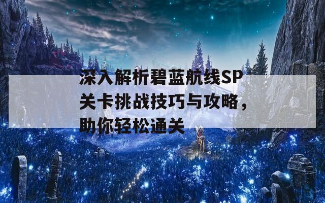 深入解析碧蓝航线SP关卡挑战技巧与攻略，助你轻松通关