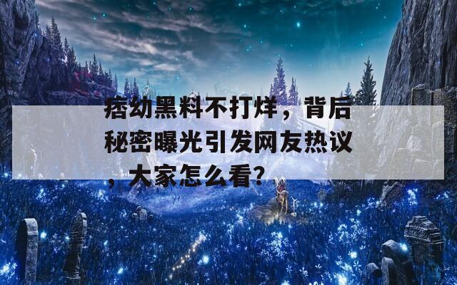 痞幼黑料不打烊，背后秘密曝光引发网友热议，大家怎么看？