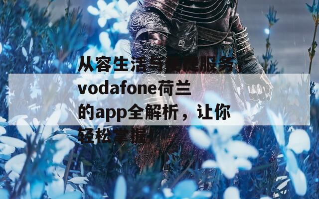 从容生活与便捷服务，vodafone荷兰的app全解析，让你轻松掌握！