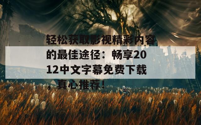 轻松获取影视精彩内容的最佳途径：畅享2012中文字幕免费下载，真心推荐！