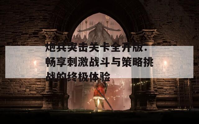 炮兵突击关卡全开版：畅享刺激战斗与策略挑战的终极体验