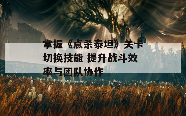 掌握《点杀泰坦》关卡切换技能 提升战斗效率与团队协作