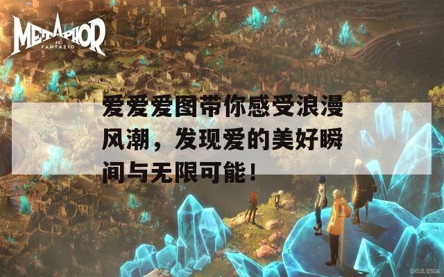 爱爱爱图带你感受浪漫风潮，发现爱的美好瞬间与无限可能！